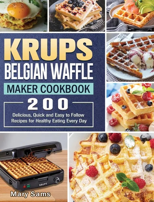 KRUPS Belgian Waffle Maker Cookbook: 200 Delicious, Quick and Easy to Follow Recipes for Healthy Eating Every Day - Hardcover