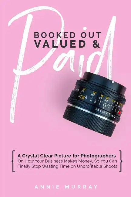 Booked Out, Valued & Paid: A Crystal Clear Picture for Photographers on How Your Business Makes Money, So You Can Finally Stop Wasting Time on Un - Paperback