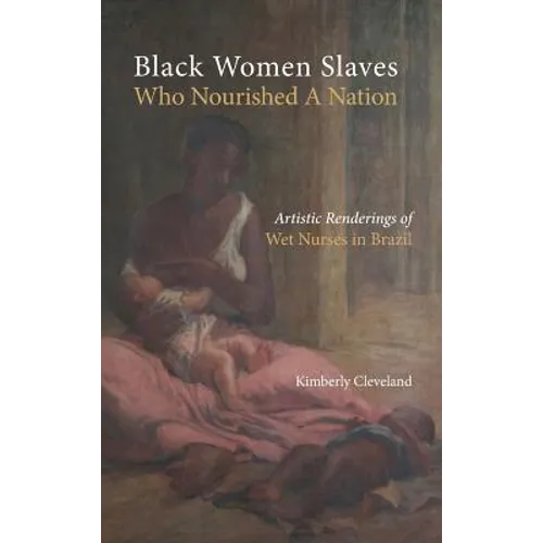 Black Women Slaves Who Nourished A Nation: Artistic Renderings of Black Wet Nurses of Brazil - Hardcover