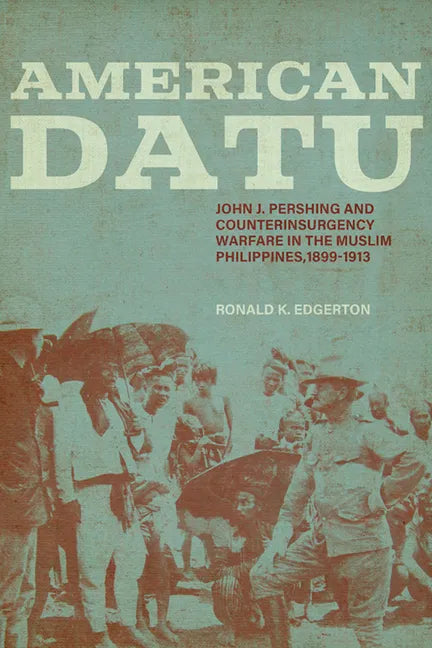 American Datu: John J. Pershing and Counterinsurgency Warfare in the Muslim Philippines, 1899-1913 - Paperback