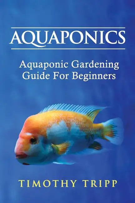 Aquaponics: Aquaponic Gardening Guide For Beginners - Paperback