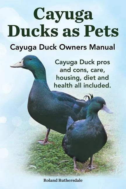 Cayuga Ducks as Pets. Cayuga Duck Owners Manual. Cayuga Duck Pros and Cons, Care, Housing, Diet and Health All Included. - Paperback