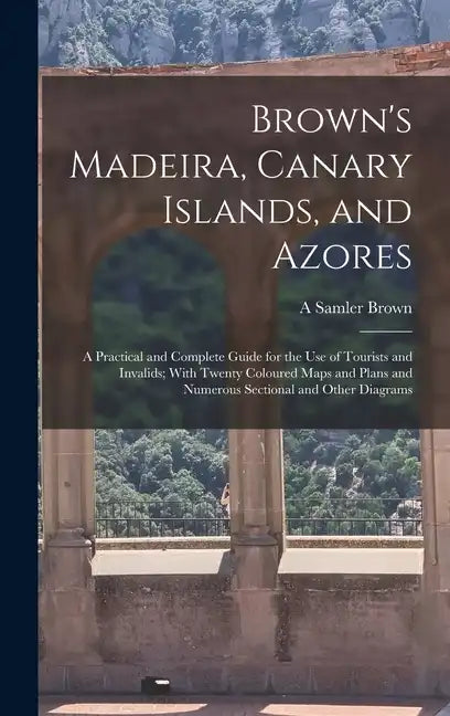 Brown's Madeira, Canary Islands, and Azores: A Practical and Complete Guide for the Use of Tourists and Invalids; With Twenty Coloured Maps and Plans - Hardcover