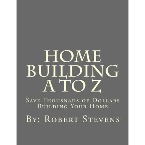 Home Building A to Z: Save Thousnads of Dollars Building Your Home - Paperback