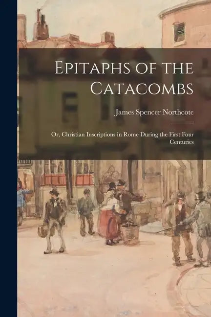 Epitaphs of the Catacombs; Or, Christian Inscriptions in Rome During the First Four Centuries - Paperback