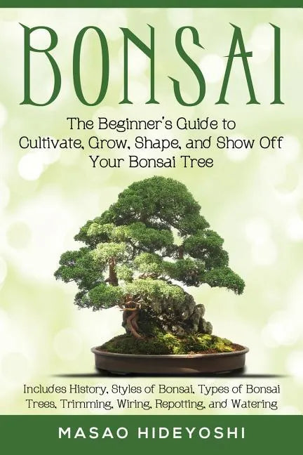 Bonsai: The Beginner's Guide to Cultivate, Grow, Shape, and Show Off Your Bonsai: Includes History, Styles of Bonsai, Types of - Paperback