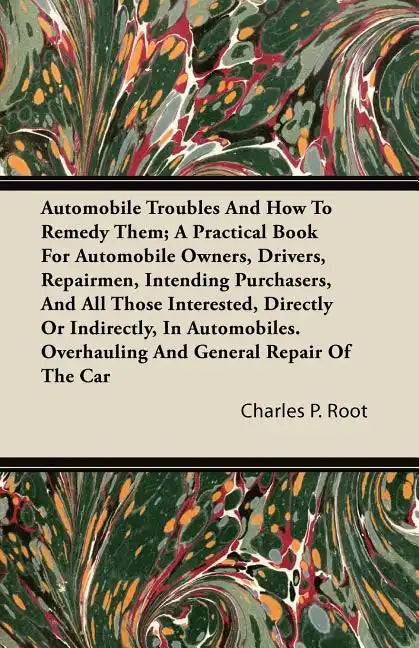 Automobile Troubles And How To Remedy Them; A Practical Book For Automobile Owners, Drivers, Repairmen, Intending Purchasers, And All Those Interested - Paperback