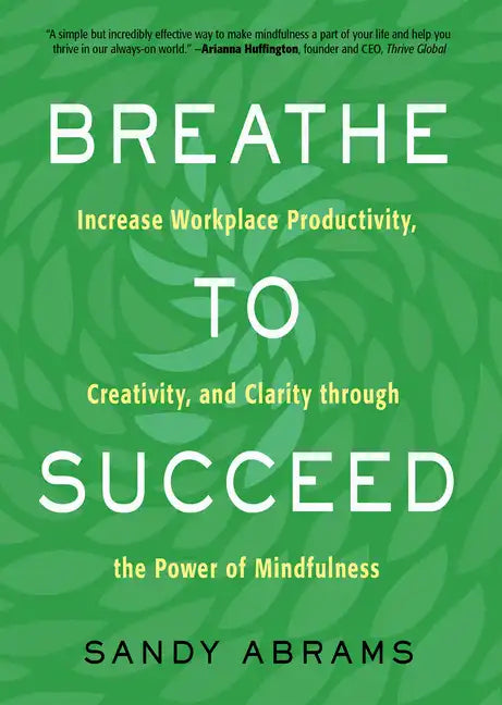 Breathe to Succeed: Increase Workplace Productivity, Creativity, and Clarity Through the Power of Mindfulness - Paperback