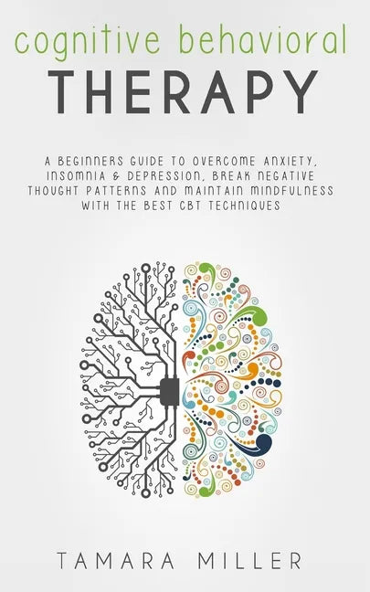 Cognitive Behavioral Therapy: A Beginners Guide to Overcome Anxiety, Insomnia & Depression, Break Negative Thought Patterns and Maintain Mindfulness - Paperback