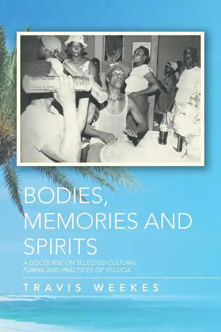 Bodies, Memories and Spirits: A Discourse on Selected Cultural Forms and Practices of St.Lucia - Paperback