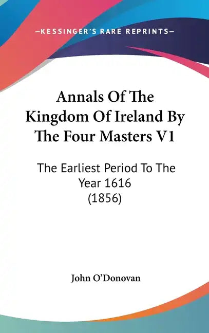Annals Of The Kingdom Of Ireland By The Four Masters V1: The Earliest Period To The Year 1616 (1856) - Hardcover