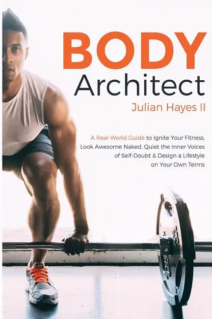Body Architect: A Real-World Guide to Ignite Your Fitness, Look Awesome Naked, Quiet the Inner Voices of Self-Doubt, & Design a Lifest - Paperback