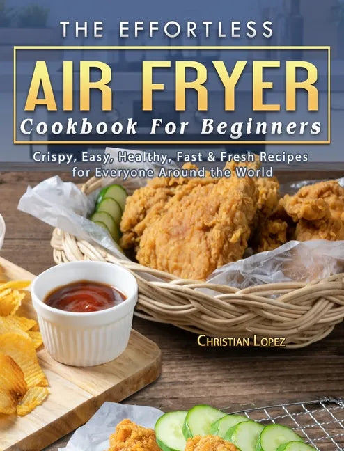 The Effortless Air Fryer Cookbook For Beginners: Crispy, Easy, Healthy, Fast & Fresh Recipes for Everyone Around the World - Hardcover