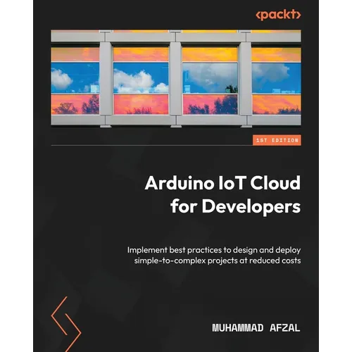 Arduino IoT Cloud for Developers: Implement best practices to design and deploy simple-to-complex projects at reduced costs - Paperback