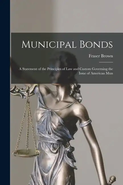 Municipal Bonds: A Statement of the Principles of Law and Custom Governing the Issue of American Mun - Paperback