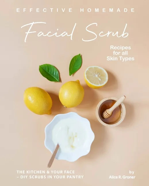 Effective Homemade Facial Scrub Recipes for all Skin Types: The Kitchen & Your Face - DIY Scrubs in Your Pantry - Paperback