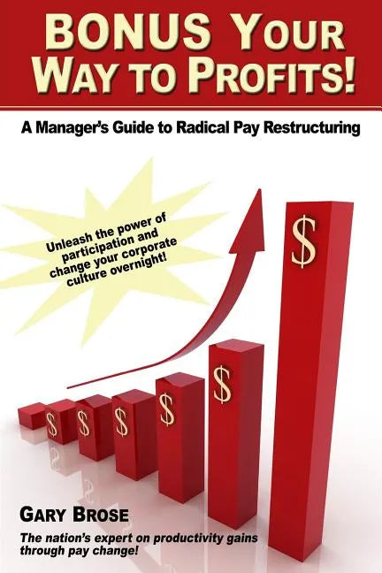 Bonus Your Way to Profits!: A Manager's Guide to Radical Pay Restructuring - Paperback
