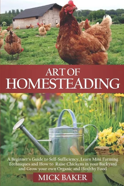Art of Homesteading: A Beginner's Guide to Self-Sufficiency, Learn mini Farming Techniques and How to Raise Chickens in your Backyard and G - Paperback