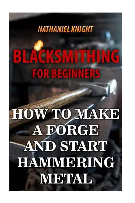 Blacksmithing For Beginners: How To Make a Forge And Start Hammering Metal - Paperback