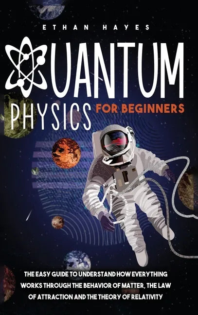 Quantum Physics for Beginners: The Easy Guide to Understand how Everything Works through the Behavior of Matter, the Law of Attraction and the Theory - Hardcover