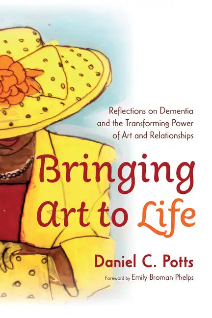 Bringing Art to Life: Reflections on Dementia and the Transforming Power of Art and Relationships - Hardcover