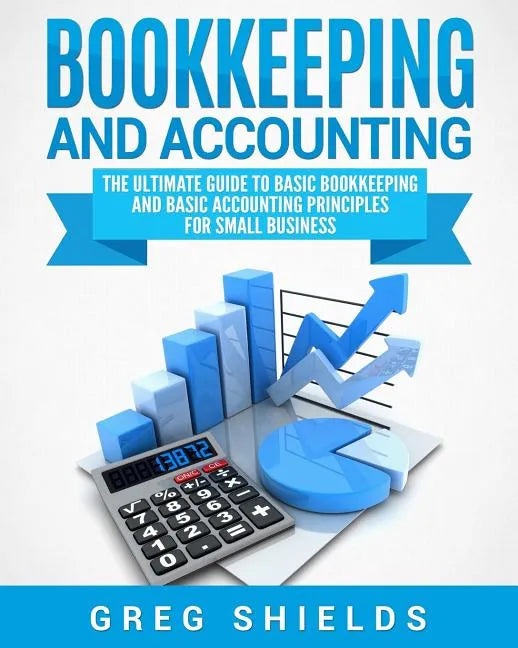 Bookkeeping and Accounting: The Ultimate Guide to Basic Bookkeeping and Basic Accounting Principles for Small Business - Paperback