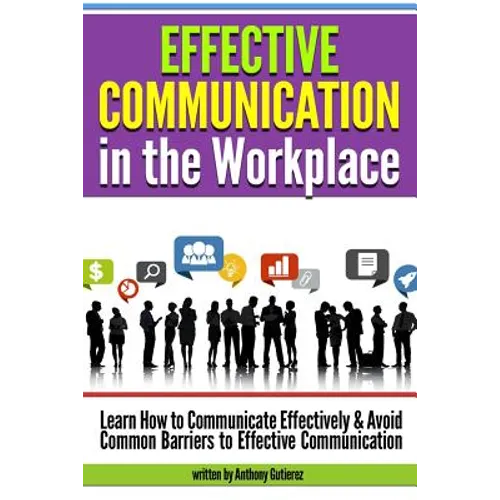 Effective Communication in the Workplace: Learn How to Communicate Effectively and Avoid Common Barriers to Effective Communication - Paperback