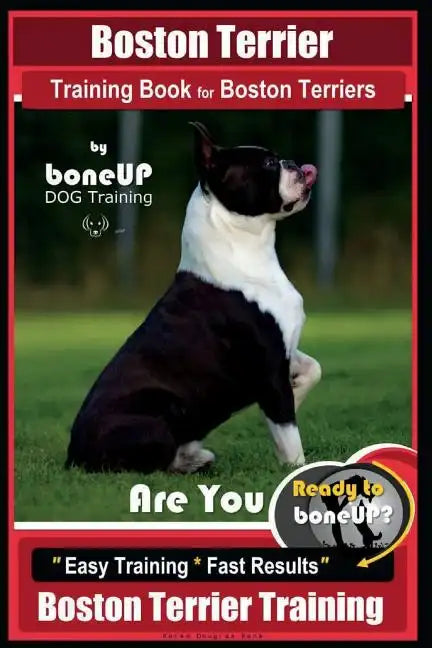 Boston Terrier Training Book for Boston Terriers By BoneUP DOG Training: Are You Ready to Bone Up? Easy Training * Fast Results Boston Terrier Trainin - Paperback