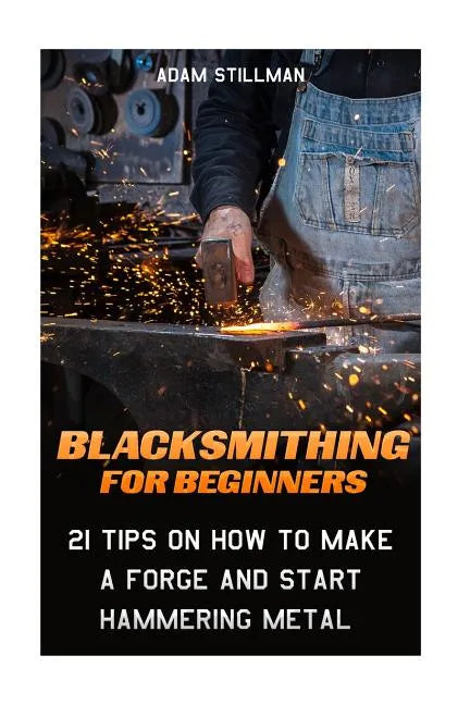 Blacksmithing For Beginners: 21 Tips On How to Make A Forge and Start Hammering Metal: (Blacksmithing, blacksmith, how to blacksmith, how to blacks - Paperback
