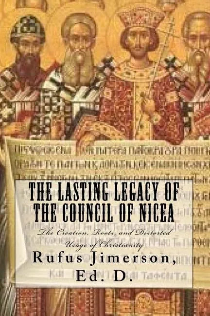The Lasting Legacy of the Council of Nicea: The Creation, Roots, and Distorted Usage of Christianity - Paperback