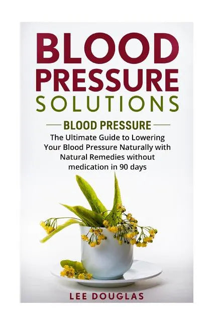 Blood Pressure Solutions: Blood Pressure: The Ultimate Guide to Lowering Your Bl - Paperback