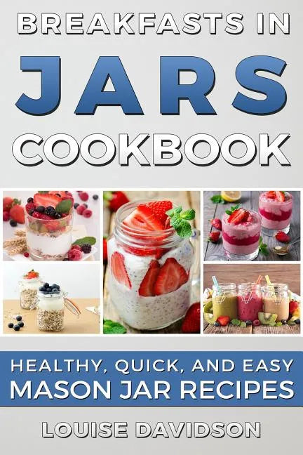 Breakfasts in Jars Cookbook: Healthy, Quick and Easy Mason Jar Recipes - Paperback