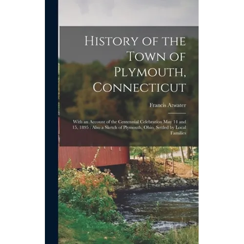 History of the Town of Plymouth, Connecticut: With an Account of the Centennial Celebration May 14 and 15, 1895: Also a Sketch of Plymouth, Ohio, Sett - Hardcover