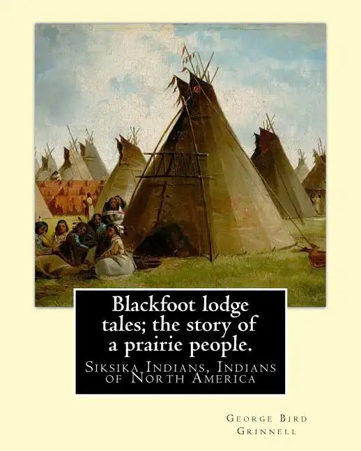Blackfoot lodge tales; the story of a prairie people. By: George Bird Grinnell: Siksika Indians, Indians of North America (original version) - Paperback