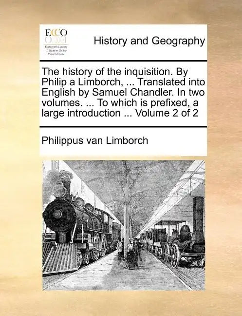 The History of the Inquisition. by Philip a Limborch, ... Translated Into English by Samuel Chandler. in Two Volumes. ... to Which Is Prefixed, a Larg - Paperback