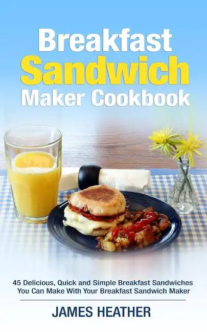 Breakfast Sandwich Maker Cookbook: 45 Delicious, Quick and Simple Breakfast Sandwiches You Can Make With Your Breakfast Sandwich Maker - Paperback