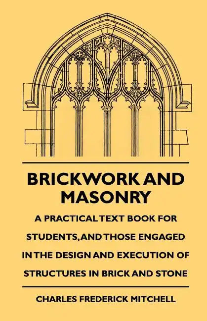 Brickwork And Masonry - A Practical Text Book For Students, And Those Engaged In The Design And Execution Of Structures In Brick And Stone - Paperback