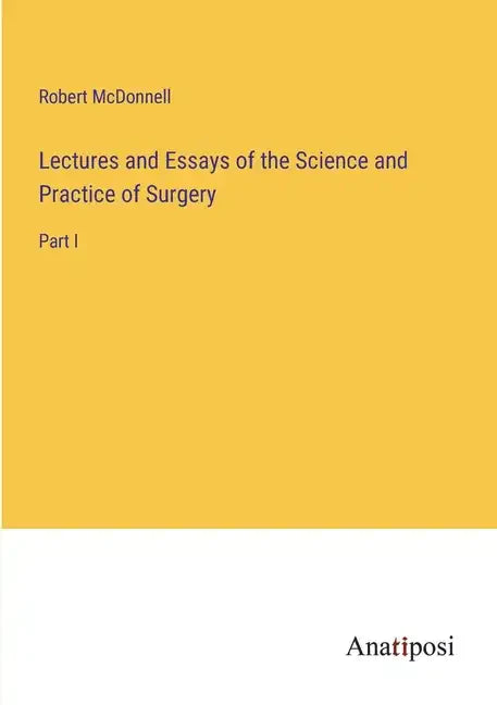 Lectures and Essays of the Science and Practice of Surgery: Part I - Paperback