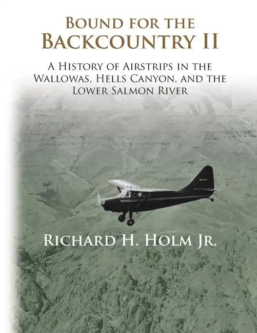 Bound for the Backcountry II: A History of Airstrips in the Wallowas, Hells Canyon, and the Lower Salmon River - Paperback