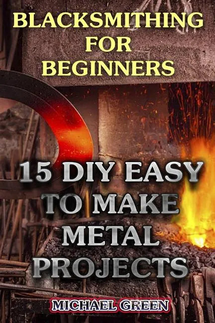 Blacksmithing for Beginners: 15 DIY Easy to Make Metal Projects: (Blacksmith, How To Blacksmith) - Paperback