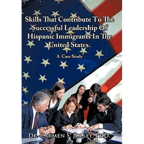 Skills That Contribute To The Successful Leadership Of Hispanic Immigrants In The United States: A Case Study - Paperback