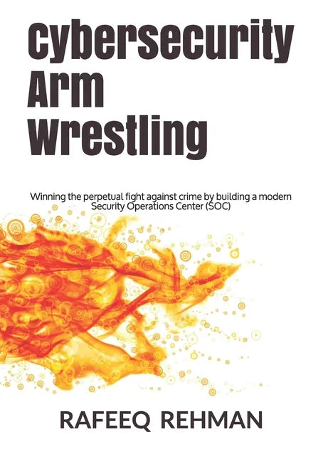 Cybersecurity Arm Wrestling: Winning the perpetual fight against crime by building a modern Security Operations Center (SOC) - Paperback