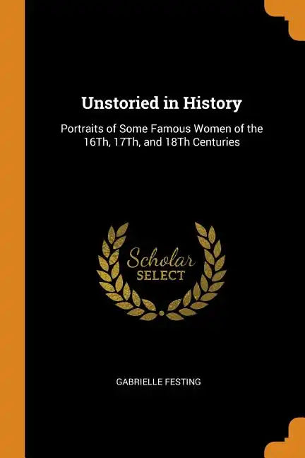 Unstoried in History: Portraits of Some Famous Women of the 16th, 17th, and 18th Centuries - Paperback