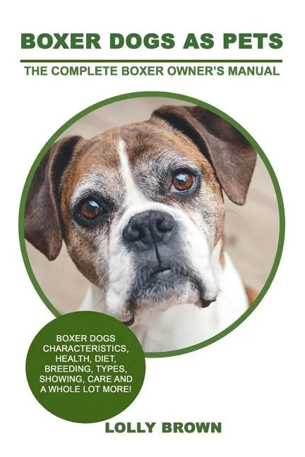 Boxer Dogs as Pets: Boxer Dogs Characteristics, Health, Diet, Breeding, Types, Showing, Care and a whole lot more! The Complete Boxer Owner's Manual - Paperback