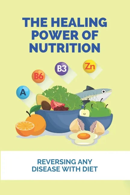 The Healing Power Of Nutrition: Reversing Any Disease With Diet: What Foods Heal Your Body - Paperback