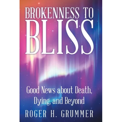 Brokenness to Bliss: Good News About Death, Dying, and Beyond - Hardcover