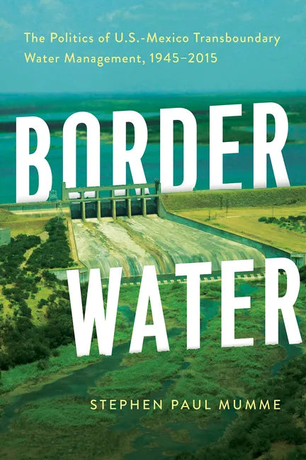 Border Water: The Politics of U.S.-Mexico Transboundary Water Management, 1945-2015 - Paperback