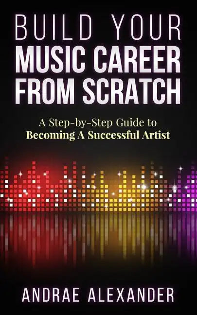 Build Your Music Career From Scratch: A Step By Step Guide to Becoming A Successful Artist - Paperback