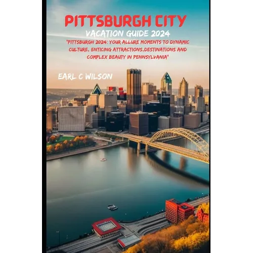 Pittsburgh City Vacation Guide 2024: "Pittsburgh 2024: Your Allure Moments To Dynamic Culture, Enticing Attractions, Destinations And Complex Beauty i - Paperback