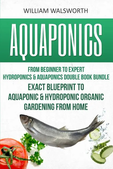 Aquaponics: From Beginner to Expert - Hydroponics & Aquaponics Double Book Bundle - Exact Blueprint to Aquaponic & Hydroponic Orga - Paperback